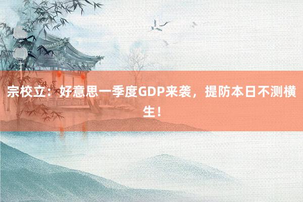 宗校立：好意思一季度GDP来袭，提防本日不测横生！