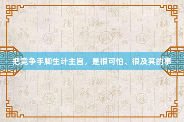 把竞争手脚生计主旨，是很可怕、很及其的事