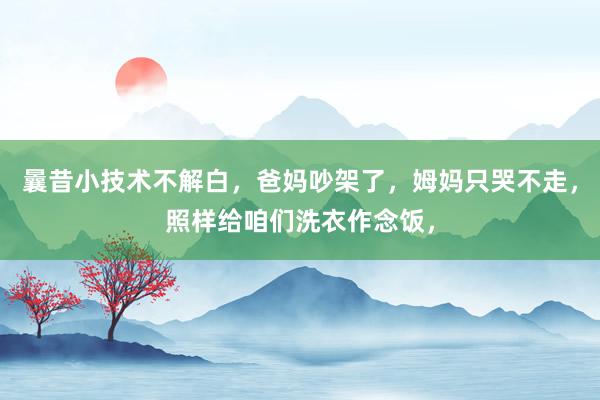 曩昔小技术不解白，爸妈吵架了，姆妈只哭不走，照样给咱们洗衣作念饭，