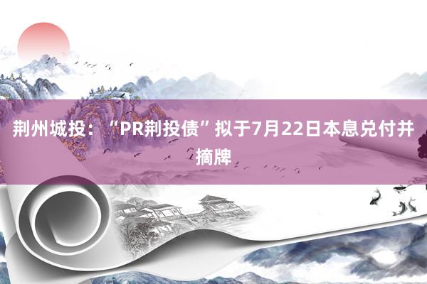 荆州城投：“PR荆投债”拟于7月22日本息兑付并摘牌