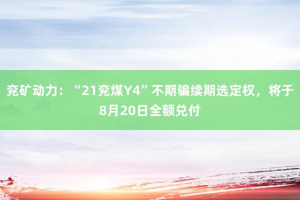 兖矿动力：“21兖煤Y4”不期骗续期选定权，将于8月20日全额兑付