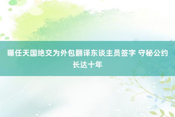 曝任天国绝交为外包翻译东谈主员签字 守秘公约长达十年