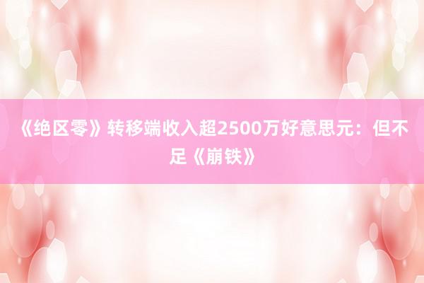 《绝区零》转移端收入超2500万好意思元：但不足《崩铁》