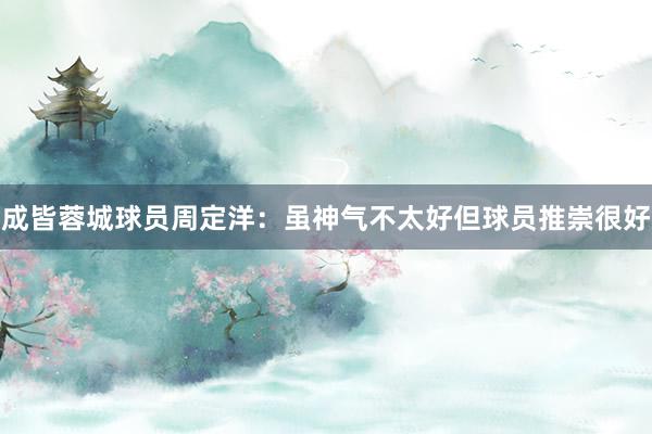 成皆蓉城球员周定洋：虽神气不太好但球员推崇很好