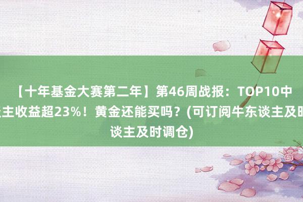 【十年基金大赛第二年】第46周战报：TOP10中牛东谈主收益超23%！黄金还能买吗？(可订阅牛东谈主及时调仓)