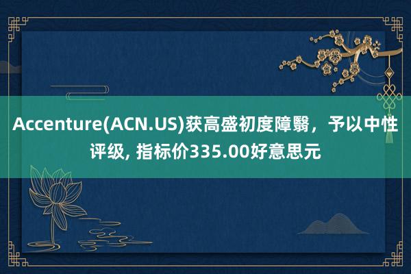 Accenture(ACN.US)获高盛初度障翳，予以中性评级, 指标价335.00好意思元