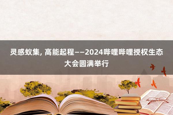 灵感蚁集, 高能起程——2024哔哩哔哩授权生态大会圆满举行