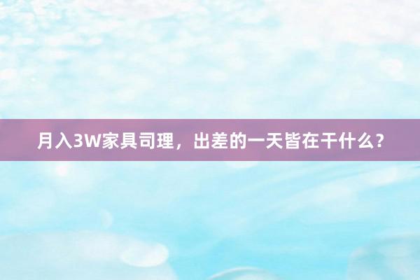 月入3W家具司理，出差的一天皆在干什么？