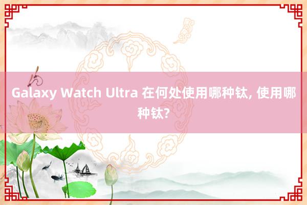 Galaxy Watch Ultra 在何处使用哪种钛, 使用哪种钛?