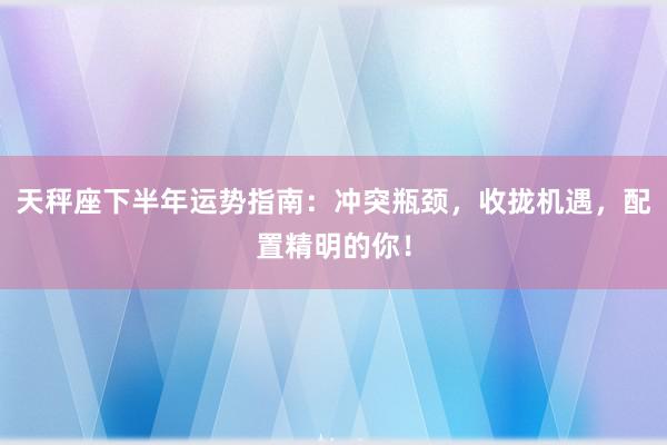 天秤座下半年运势指南：冲突瓶颈，收拢机遇，配置精明的你！