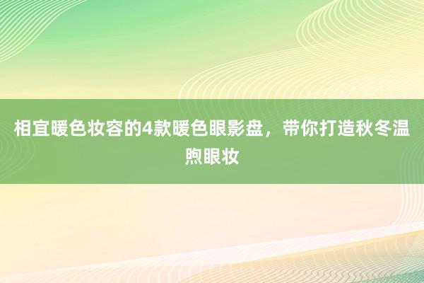 相宜暖色妆容的4款暖色眼影盘，带你打造秋冬温煦眼妆