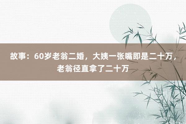 故事：60岁老翁二婚，大姨一张嘴即是二十万，老翁径直拿了二十万