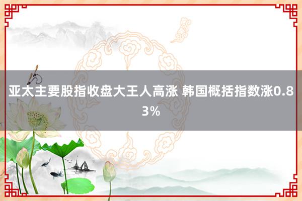 亚太主要股指收盘大王人高涨 韩国概括指数涨0.83%