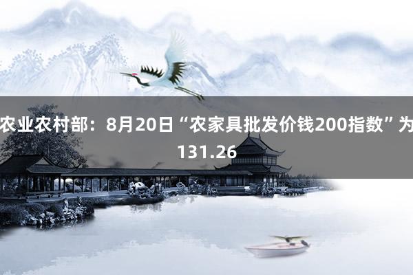 农业农村部：8月20日“农家具批发价钱200指数”为131.26