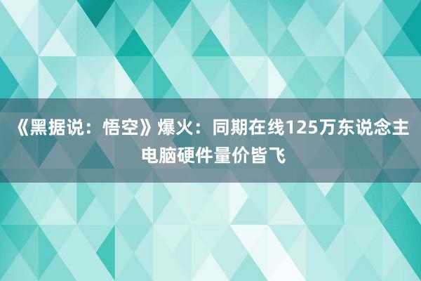 《黑据说：悟空》爆火：同期在线125万东说念主 电脑硬件量价皆飞