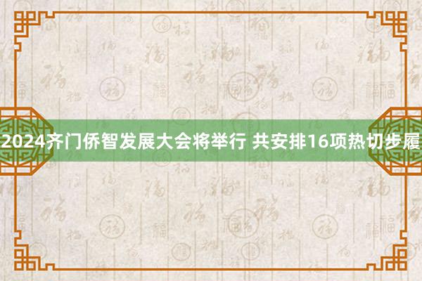 2024齐门侨智发展大会将举行 共安排16项热切步履