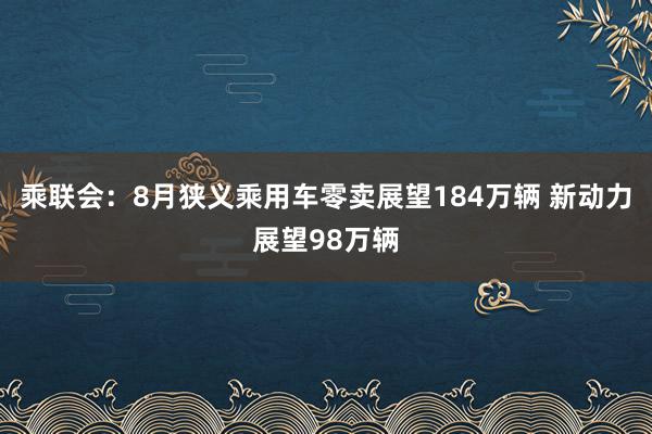 乘联会：8月狭义乘用车零卖展望184万辆 新动力展望98万辆