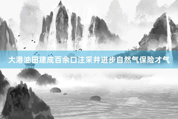 大港油田建成百余口注采井进步自然气保险才气