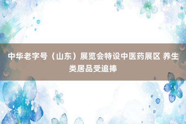 中华老字号（山东）展览会特设中医药展区 养生类居品受追捧