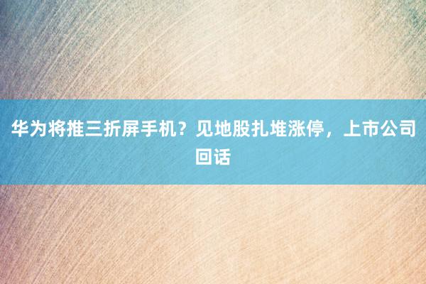 华为将推三折屏手机？见地股扎堆涨停，上市公司回话