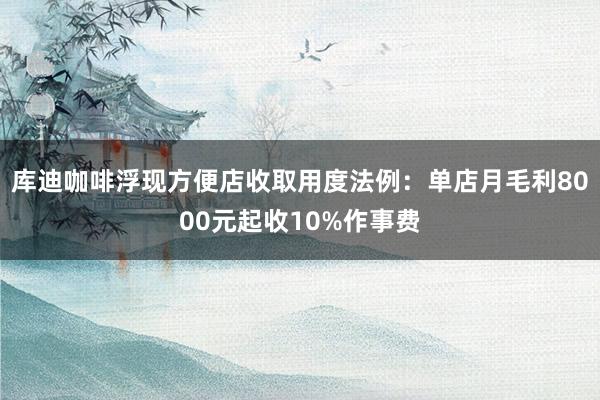 库迪咖啡浮现方便店收取用度法例：单店月毛利8000元起收10%作事费