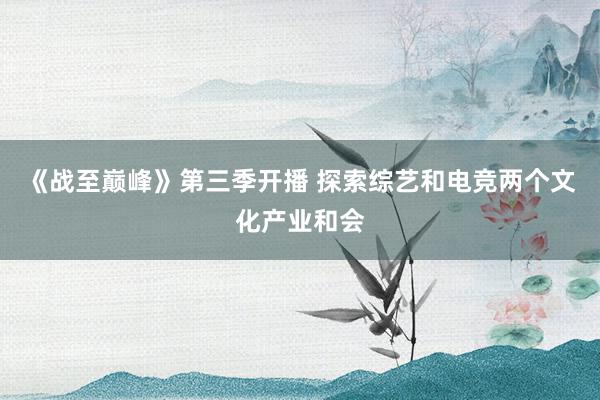 《战至巅峰》第三季开播 探索综艺和电竞两个文化产业和会