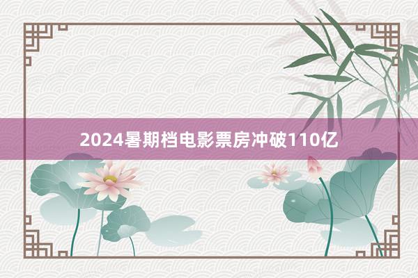 2024暑期档电影票房冲破110亿