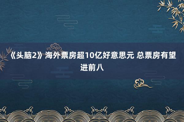 《头脑2》海外票房超10亿好意思元 总票房有望进前八