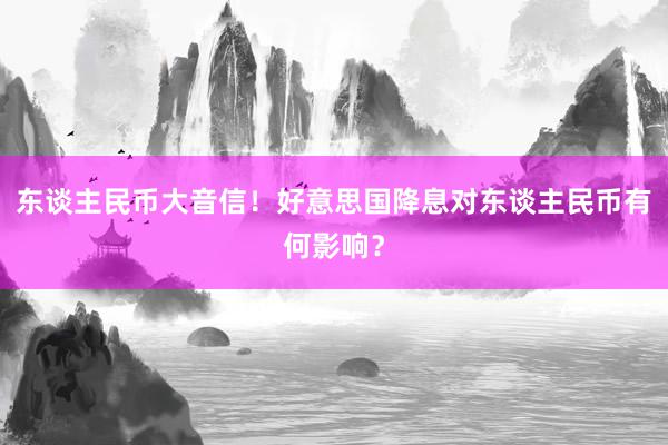 东谈主民币大音信！好意思国降息对东谈主民币有何影响？