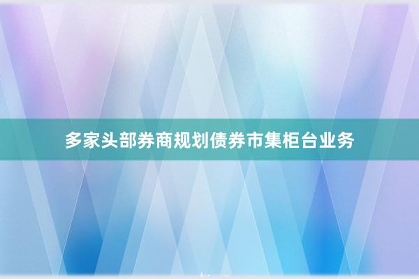 多家头部券商规划债券市集柜台业务