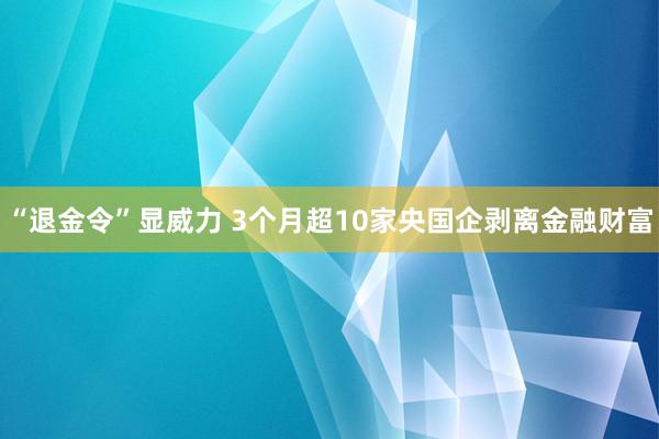 “退金令”显威力 3个月超10家央国企剥离金融财富