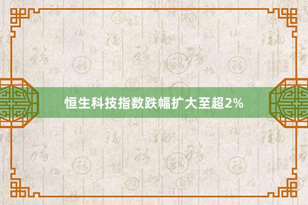 恒生科技指数跌幅扩大至超2%