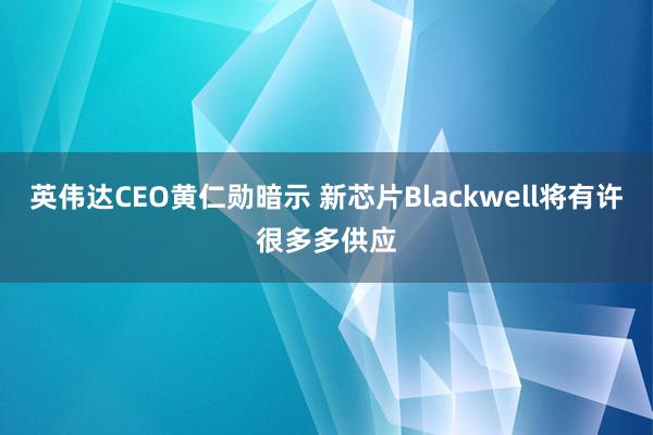 英伟达CEO黄仁勋暗示 新芯片Blackwell将有许很多多供应