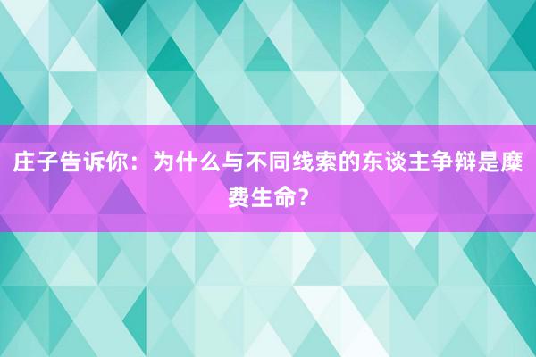 庄子告诉你：为什么与不同线索的东谈主争辩是糜费生命？