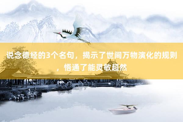 说念德经的3个名句，揭示了世间万物演化的规则，悟通了能灵敏超然