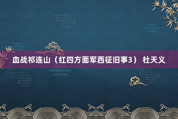 血战祁连山（红四方面军西征旧事3） 杜天义