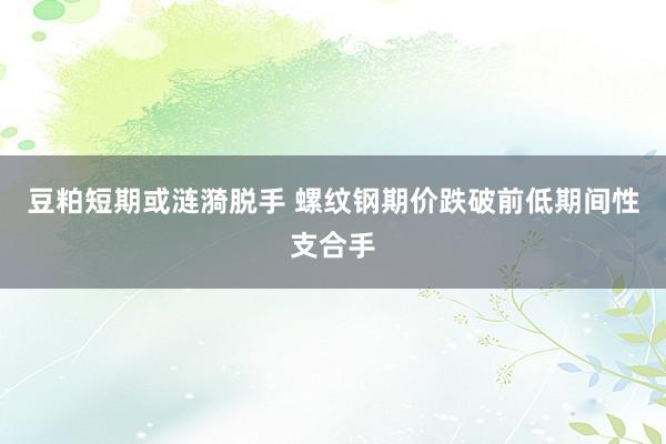 豆粕短期或涟漪脱手 螺纹钢期价跌破前低期间性支合手