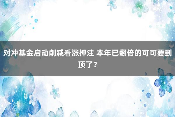 对冲基金启动削减看涨押注 本年已翻倍的可可要到顶了？