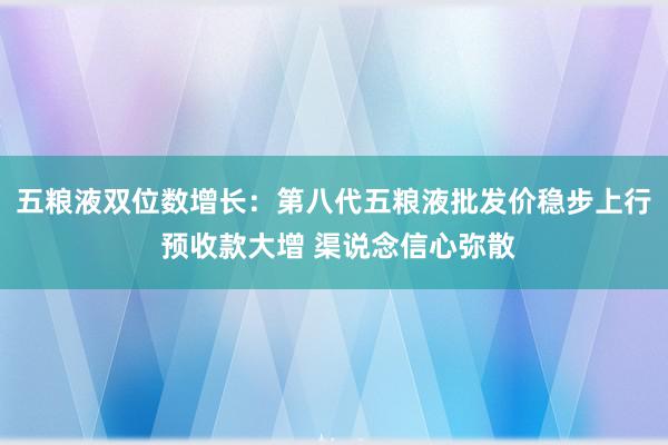 五粮液双位数增长：第八代五粮液批发价稳步上行 预收款大增 渠说念信心弥散