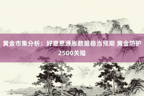 黄金市集分析：好意思通胀数据稳当预期 黄金防护2500关隘