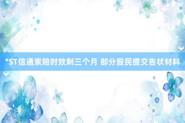 *ST信通索赔时效剩三个月 部分股民提交告状材料