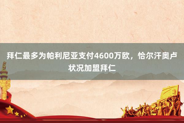 拜仁最多为帕利尼亚支付4600万欧，恰尔汗奥卢状况加盟拜仁