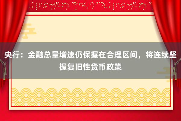 央行：金融总量增速仍保握在合理区间，将连续坚握复旧性货币政策