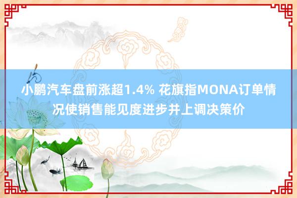 小鹏汽车盘前涨超1.4% 花旗指MONA订单情况使销售能见度进步并上调决策价