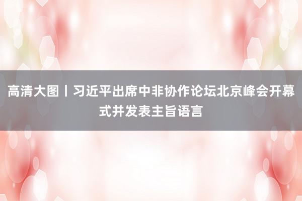 高清大图丨习近平出席中非协作论坛北京峰会开幕式并发表主旨语言