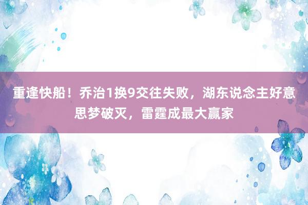 重逢快船！乔治1换9交往失败，湖东说念主好意思梦破灭，雷霆成最大赢家