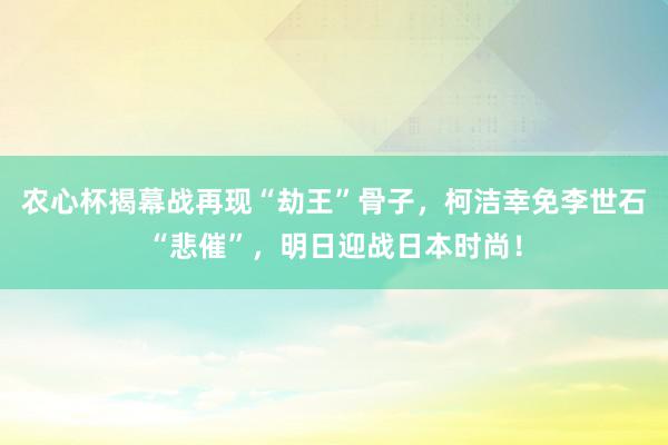 农心杯揭幕战再现“劫王”骨子，柯洁幸免李世石“悲催”，明日迎战日本时尚！