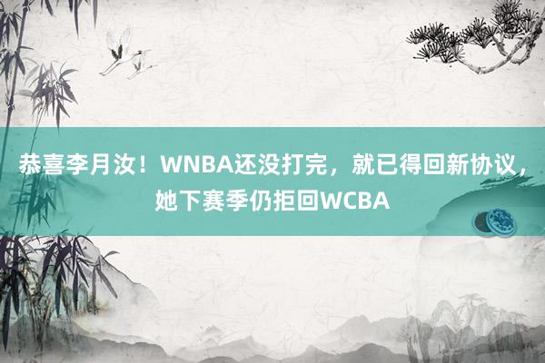 恭喜李月汝！WNBA还没打完，就已得回新协议，她下赛季仍拒回WCBA