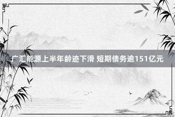 广汇能源上半年龄迹下滑 短期债务逾151亿元