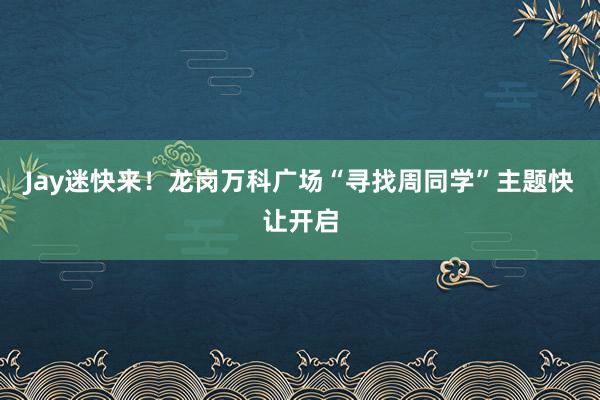 Jay迷快来！龙岗万科广场“寻找周同学”主题快让开启